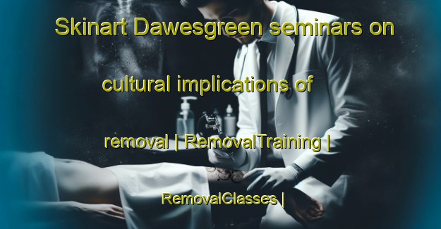 Skinart Dawesgreen seminars on cultural implications of removal | RemovalTraining | RemovalClasses | SkinartTraining-United Kingdom